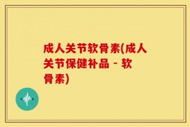 成人关节软骨素(成人关节保健补品 - 软骨素)