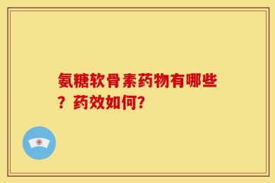 氨糖软骨素药物有哪些？药效如何？
