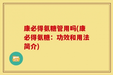 康必得氨糖管用吗(康必得氨糖：功效和用法简介)