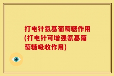 打电针氨基葡萄糖作用(打电针可增强氨基葡萄糖吸收作用)