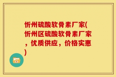 忻州硫酸软骨素厂家(忻州区硫酸软骨素厂家，优质供应，价格实惠)
