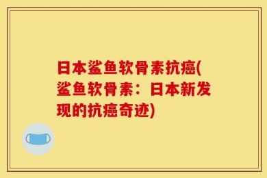 日本鲨鱼软骨素抗癌(鲨鱼软骨素：日本新发现的抗癌奇迹)