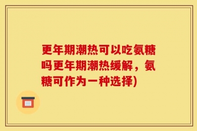 更年期潮热可以吃氨糖吗更年期潮热缓解，氨糖可作为一种选择)
