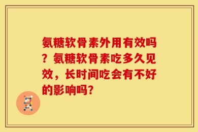 氨糖软骨素外用有效吗？氨糖软骨素吃多久见效，长时间吃会有不好的影响吗？