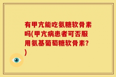 有甲亢能吃氨糖软骨素吗(甲亢病患者可否服用氨基葡萄糖软骨素？)