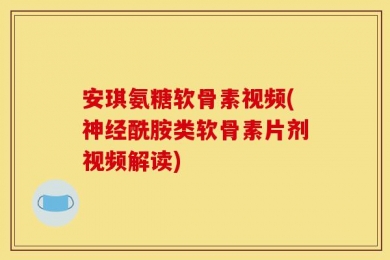 安琪氨糖软骨素视频(神经酰胺类软骨素片剂视频解读)