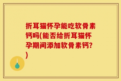 折耳猫怀孕能吃软骨素钙吗(能否给折耳猫怀孕期间添加软骨素钙？)