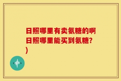日照哪里有卖氨糖的啊日照哪里能买到氨糖？)