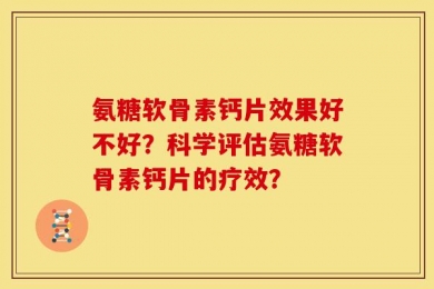 氨糖软骨素钙片效果好不好？科学评估氨糖软骨素钙片的疗效？