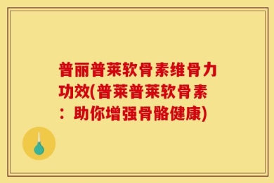 普丽普莱软骨素维骨力功效(普莱普莱软骨素：助你增强骨骼健康)