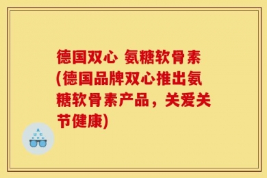 德国双心 氨糖软骨素(德国品牌双心推出氨糖软骨素产品，关爱关节健康)