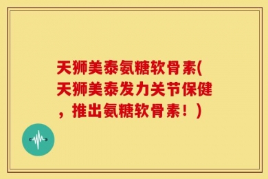 天狮美泰氨糖软骨素(天狮美泰发力关节保健，推出氨糖软骨素！)