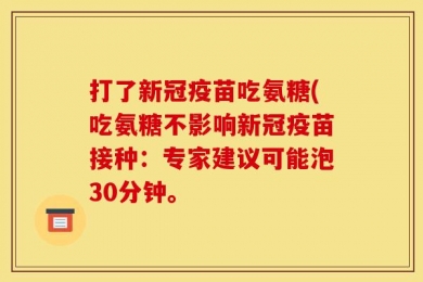 打了新冠疫苗吃氨糖(吃氨糖不影响新冠疫苗接种：专家建议可能泡30分钟。