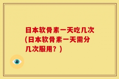 日本软骨素一天吃几次(日本软骨素一天需分几次服用？)