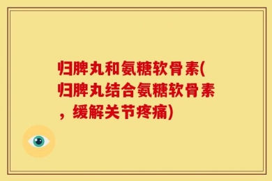 归脾丸和氨糖软骨素(归脾丸结合氨糖软骨素，缓解关节疼痛)