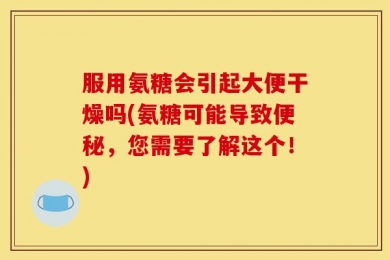 服用氨糖会引起大便干燥吗(氨糖可能导致便秘，您需要了解这个！)