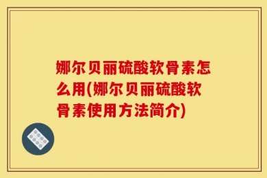 娜尔贝丽硫酸软骨素怎么用(娜尔贝丽硫酸软骨素使用方法简介)