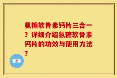 氨糖软骨素钙片三合一？详细介绍氨糖软骨素钙片的功效与使用方法？