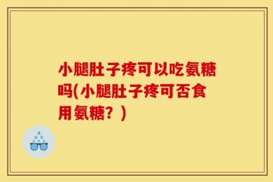 小腿肚子疼可以吃氨糖吗(小腿肚子疼可否食用氨糖？)