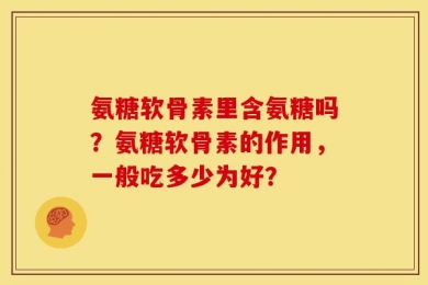 氨糖软骨素里含氨糖吗？氨糖软骨素的作用，一般吃多少为好？