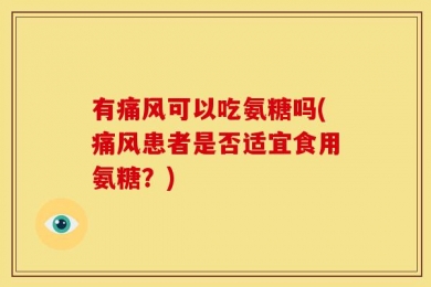 有痛风可以吃氨糖吗(痛风患者是否适宜食用氨糖？)