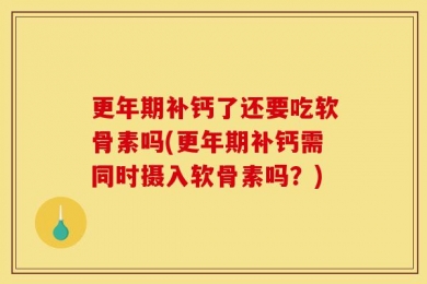 更年期补钙了还要吃软骨素吗(更年期补钙需同时摄入软骨素吗？)