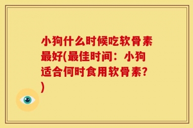 小狗什么时候吃软骨素最好(最佳时间：小狗适合何时食用软骨素？)