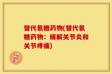 替代氨糖药物(替代氨糖药物：缓解关节炎和关节疼痛)
