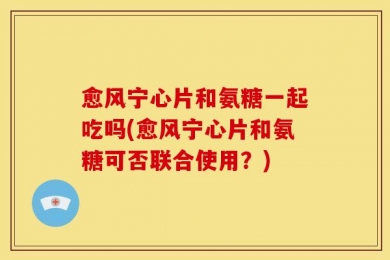 愈风宁心片和氨糖一起吃吗(愈风宁心片和氨糖可否联合使用？)