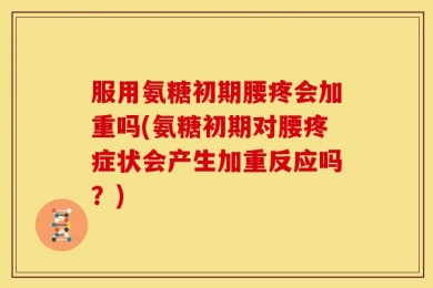 服用氨糖初期腰疼会加重吗(氨糖初期对腰疼症状会产生加重反应吗？)