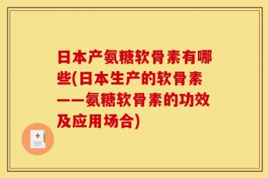 日本产氨糖软骨素有哪些(日本生产的软骨素——氨糖软骨素的功效及应用场合)