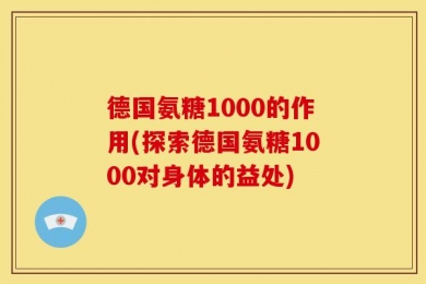 德国氨糖1000的作用(探索德国氨糖1000对身体的益处)