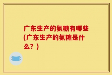 广东生产的氨糖有哪些(广东生产的氨糖是什么？)