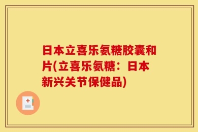 日本立喜乐氨糖胶囊和片(立喜乐氨糖：日本新兴关节保健品)