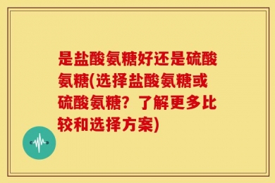 是盐酸氨糖好还是硫酸氨糖(选择盐酸氨糖或硫酸氨糖？了解更多比较和选择方案)