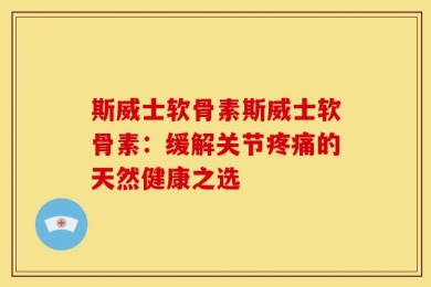 斯威士软骨素斯威士软骨素：缓解关节疼痛的天然健康之选