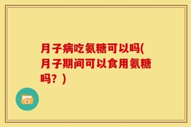 月子病吃氨糖可以吗(月子期间可以食用氨糖吗？)