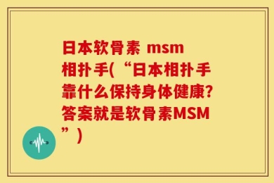 日本软骨素 msm 相扑手(“日本相扑手靠什么保持身体健康？答案就是软骨素MSM”)