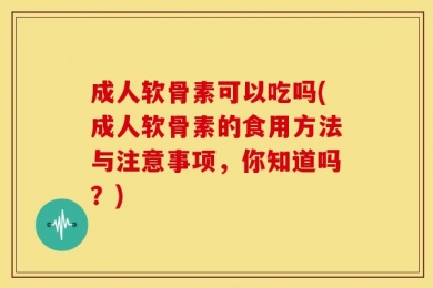 成人软骨素可以吃吗(成人软骨素的食用方法与注意事项，你知道吗？)