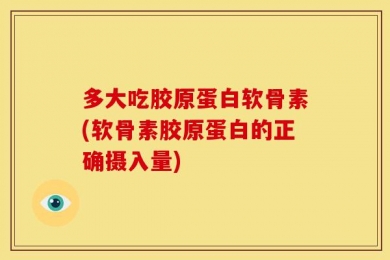 多大吃胶原蛋白软骨素(软骨素胶原蛋白的正确摄入量)