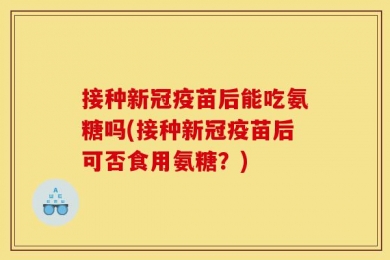 接种新冠疫苗后能吃氨糖吗(接种新冠疫苗后可否食用氨糖？)