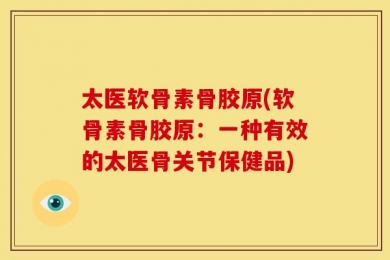 太医软骨素骨胶原(软骨素骨胶原：一种有效的太医骨关节保健品)