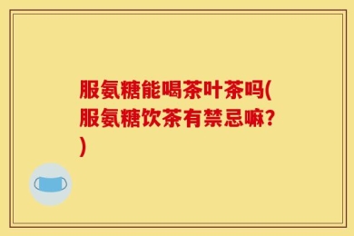 服氨糖能喝茶叶茶吗(服氨糖饮茶有禁忌嘛？)