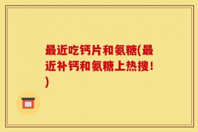 最近吃钙片和氨糖(最近补钙和氨糖上热搜！)