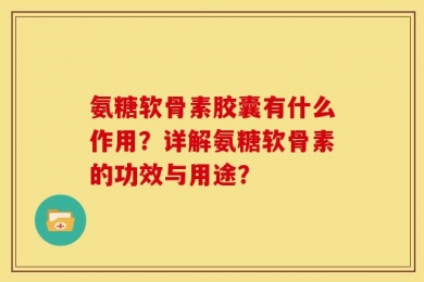氨糖软骨素胶囊有什么作用？详解氨糖软骨素的功效与用途？