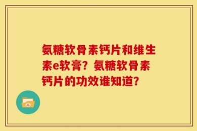 氨糖软骨素钙片和维生素e软膏？氨糖软骨素钙片的功效谁知道？