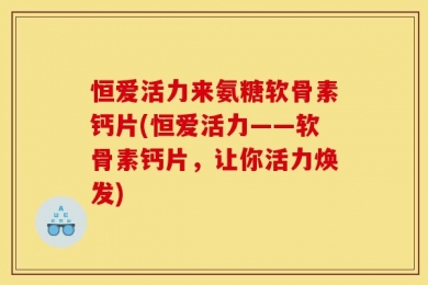 恒爱活力来氨糖软骨素钙片(恒爱活力——软骨素钙片，让你活力焕发)