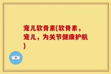 宠儿软骨素(软骨素，宠儿，为关节健康护航)