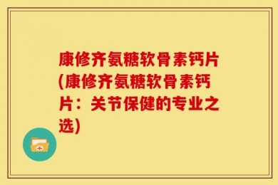 康修齐氨糖软骨素钙片(康修齐氨糖软骨素钙片：关节保健的专业之选)