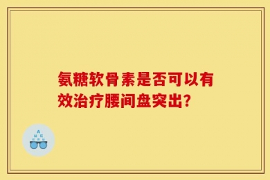 氨糖软骨素是否可以有效治疗腰间盘突出？
